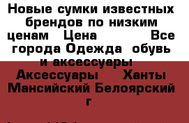 Новые сумки известных брендов по низким ценам › Цена ­ 2 000 - Все города Одежда, обувь и аксессуары » Аксессуары   . Ханты-Мансийский,Белоярский г.